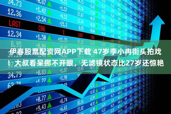 伊春股票配资网APP下载 47岁李小冉街头拍戏！大叔看呆挪不开眼，无滤镜状态比27岁还惊艳