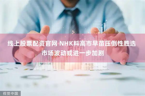 线上股票配资官网 NHK料高市早苗压倒性胜选 市场波动或进一步加剧