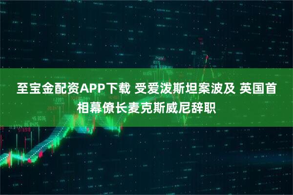 至宝金配资APP下载 受爱泼斯坦案波及 英国首相幕僚长麦克斯威尼辞职