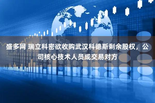 盛多网 瑞立科密欲收购武汉科德斯剩余股权，公司核心技术人员成交易对方