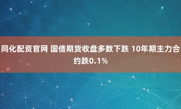 同化配资官网 国债期货收盘多数下跌 10年期主力合约跌0.1%