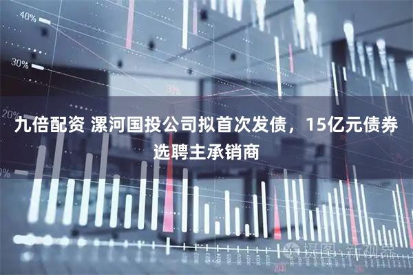 九倍配资 漯河国投公司拟首次发债，15亿元债券选聘主承销商