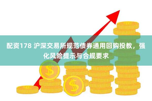 配资178 沪深交易所规范债券通用回购投教，强化风险提示与合规要求