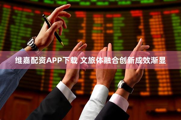 维嘉配资APP下载 文旅体融合创新成效渐显