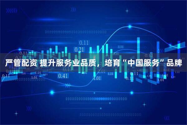 严管配资 提升服务业品质，培育“中国服务”品牌