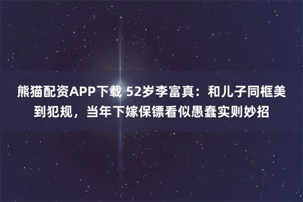 熊猫配资APP下载 52岁李富真：和儿子同框美到犯规，当年下嫁保镖看似愚蠢实则妙招