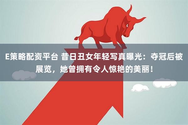 E策略配资平台 昔日丑女年轻写真曝光：夺冠后被展览，她曾拥有令人惊艳的美丽！