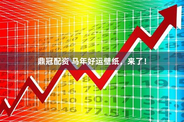 鼎冠配资 马年好运壁纸，来了！