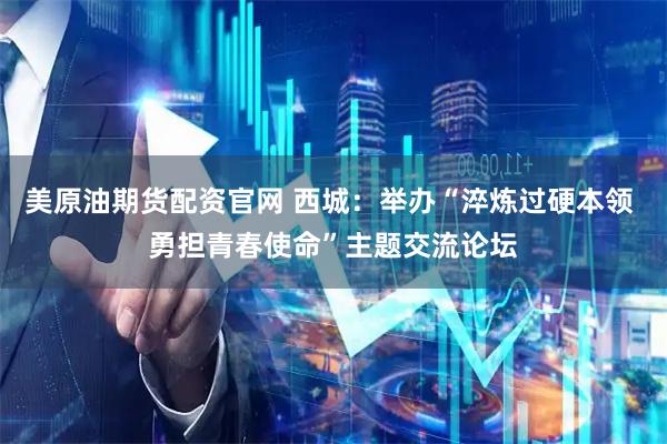 美原油期货配资官网 西城:举办“淬炼过硬本领 勇担青春使命”主题交流论坛